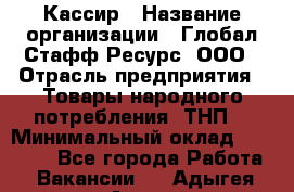 Кассир › Название организации ­ Глобал Стафф Ресурс, ООО › Отрасль предприятия ­ Товары народного потребления (ТНП) › Минимальный оклад ­ 35 000 - Все города Работа » Вакансии   . Адыгея респ.,Адыгейск г.